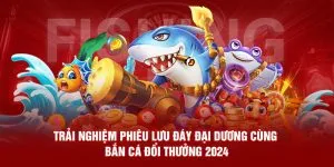 Trải Nghiệm Bắn Cá Đổi Thưởng 2024 Phiêu Lưu Đáy Đại Dương
